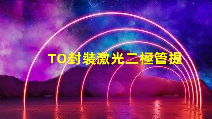 TO封裝激光二極管提升激光效率的重要選擇