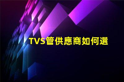 TVS管供應商如何選擇最可靠的TVS管合作伙伴