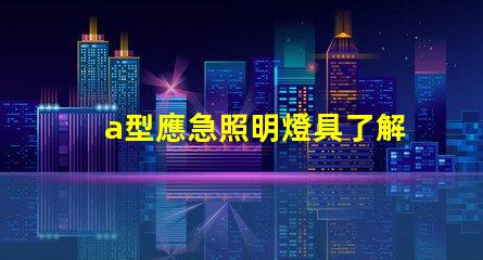 a型應急照明燈具了解選購a型應急照明燈具的關鍵要素
