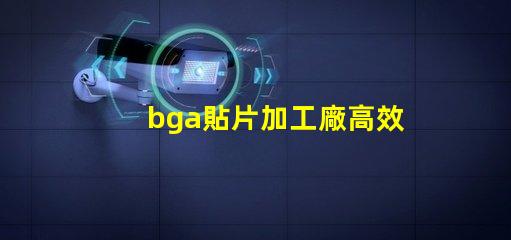 bga貼片加工廠高效生產(chǎn)與質(zhì)量保證的關(guān)鍵