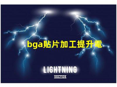 bga貼片加工提升電子產品性能的關鍵工藝