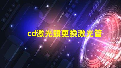 cd激光頭更換激光管確保光源效率提升的關鍵步驟