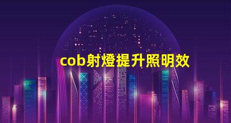 cob射燈提升照明效率的秘密武器,你知道嗎