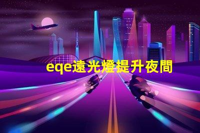 eqe遠光燈提升夜間駕駛安全性的智能技術(shù)