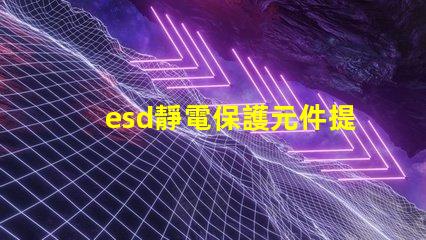 esd靜電保護元件提升電子設備可靠性的關鍵技術