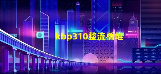 kbp310整流橋堆了解KBP310的應用與優勢