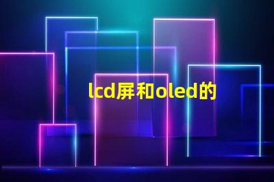 lcd屏和oled的區別是什么深入了解LCD與OLED屏幕技術的差異