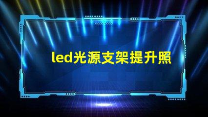 led光源支架提升照明效果的創(chuàng)新支架選擇