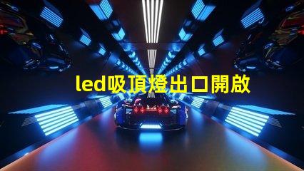 led吸頂燈出口開啟國際市場的商機與挑戰(zhàn)