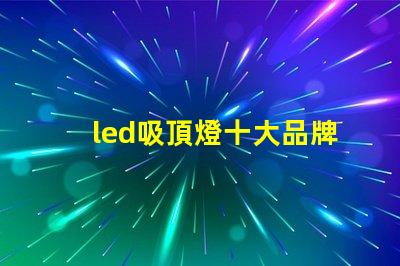 led吸頂燈十大品牌揭秘市場領先品牌的選擇標準