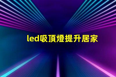led吸頂燈提升居家照明品質的理想選擇