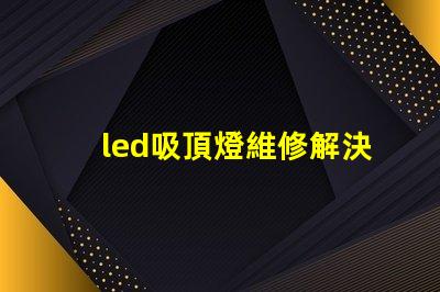 led吸頂燈維修解決常見故障的實用指南