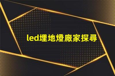 led埋地燈廠家探尋優質廠家,提升照明效果的秘密