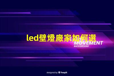 led壁燈廠家如何選擇高質量的LED壁燈供應商