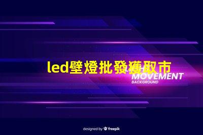 led壁燈批發獲取市場競爭力的最佳供應渠道