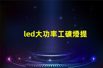 led大功率工礦燈提升工礦安全與能效的最佳選擇