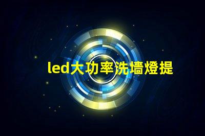 led大功率洗墻燈提升照明效果的理想選擇