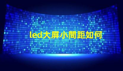 led大屏小間距如何選擇適合您的小間距LED大屏幕
