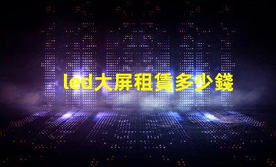 led大屏租賃多少錢揭開LED大屏租賃費用的秘密