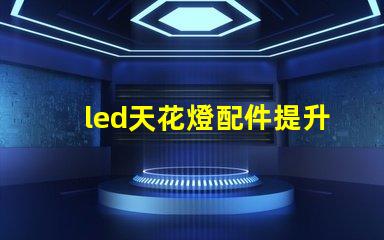led天花燈配件提升照明效果的必備組件