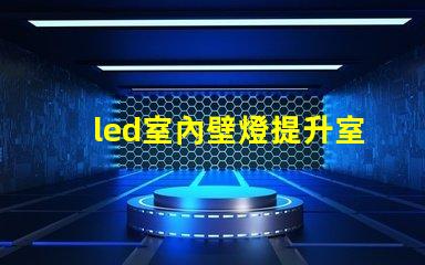 led室內壁燈提升室內氛圍的完美選擇,你準備好了嗎