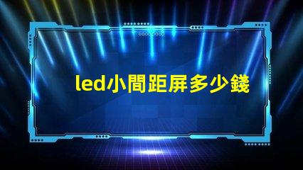 led小間距屏多少錢(qián)一平方深入了解市場(chǎng)價(jià)格與成本分析