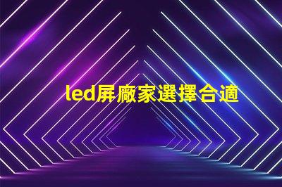 led屏廠家選擇合適供應商的關鍵因素是什么