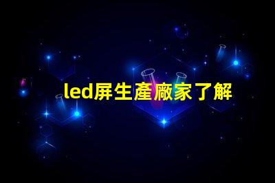 led屏生產廠家了解行業領先的led屏制造商