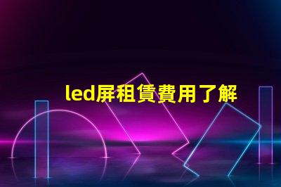 led屏租賃費用了解市場行情,確保明智投資
