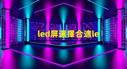 led屏選擇合適led屏的關鍵因素有哪些