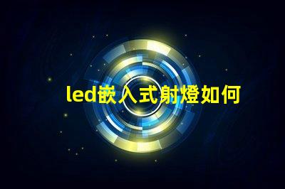 led嵌入式射燈如何選擇最適合您項(xiàng)目的嵌入式射燈