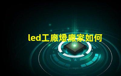 led工廠燈廠家如何選擇高效能燈具供應商