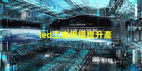 led工廠用燈提升產(chǎn)能的智能照明解決方案