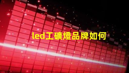 led工礦燈品牌如何選擇高效能的工礦燈品牌