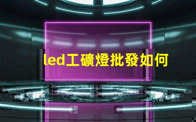 led工礦燈批發如何選擇高效節能的工礦燈批發商