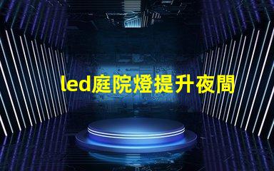 led庭院燈提升夜間安全與美觀的絕佳選擇