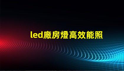 led廠房燈高效能照明解決方案,助力生產(chǎn)效率提升