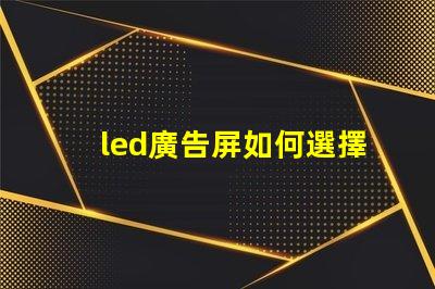 led廣告屏如何選擇最適合您業(yè)務(wù)的LED廣告屏