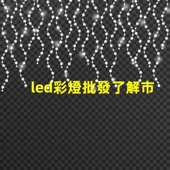 led彩燈批發了解市場需求與采購策略
