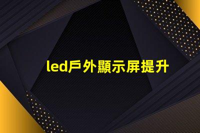 led戶外顯示屏提升品牌曝光的新利器嗎