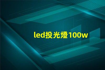 led投光燈100w價格市場主流價格分析與選擇指南