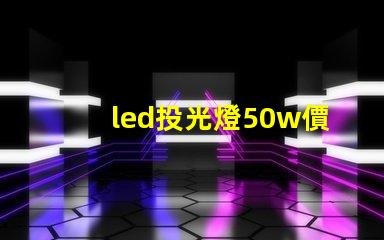 led投光燈50w價格揭秘投光燈性價比,您真的了解嗎