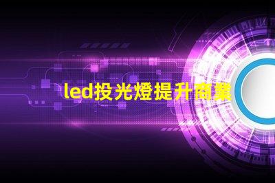 led投光燈提升商業效果的照明解決方案,如何選擇合適的型號