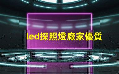 led探照燈廠家優質探照燈供應商的選擇指南