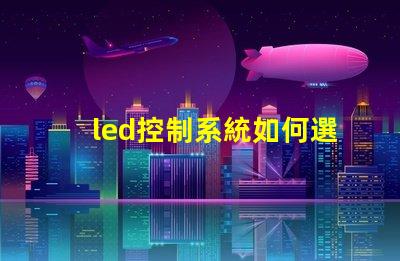 led控制系統如何選擇最適合您需求的控制方案