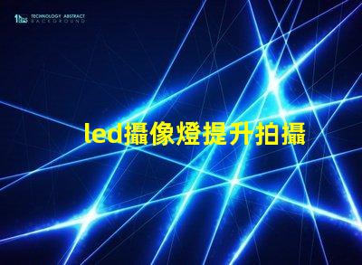 led攝像燈提升拍攝質(zhì)量的關(guān)鍵工具,您準(zhǔn)備好了嗎
