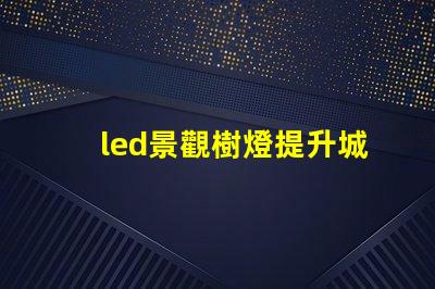 led景觀樹燈提升城市夜景的創(chuàng)新選擇嗎