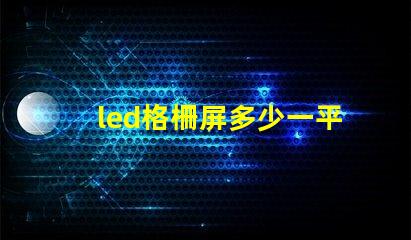 led格柵屏多少一平方市場價格和性價比解析