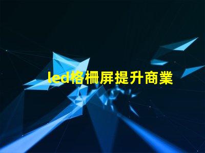 led格柵屏提升商業顯示效果的理想選擇嗎