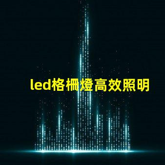 led格柵燈高效照明解決方案的關鍵是什么